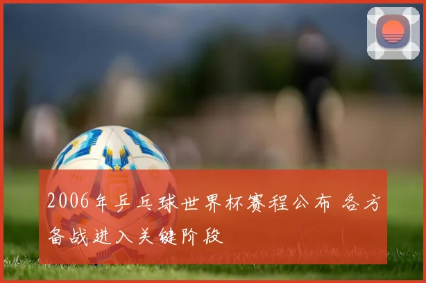 2006年乒乓球世界杯赛程公布 各方备战进入关键阶段