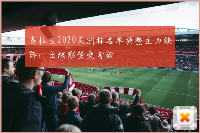 乌拉圭2020美洲杯名单调整主力缺阵，出线形势受考验