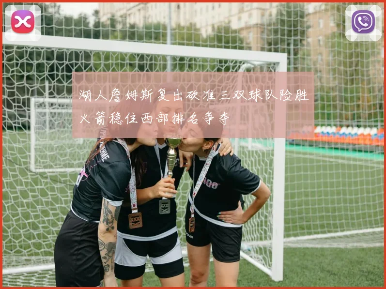 湖人詹姆斯复出砍准三双球队险胜火箭稳住西部排名争夺