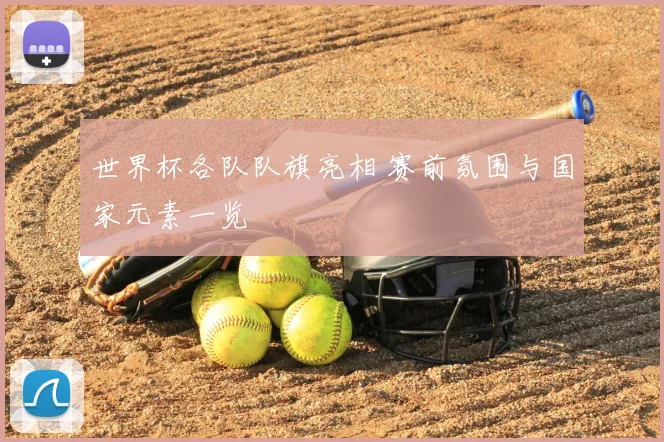 世界杯各队队旗亮相 赛前氛围与国家元素一览