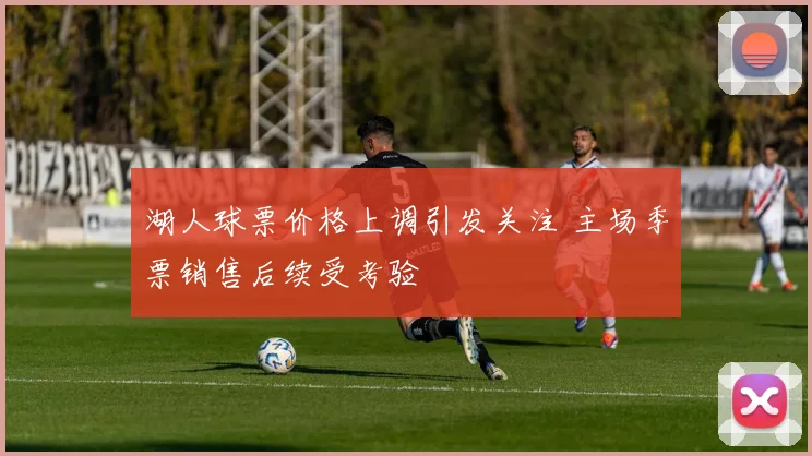 湖人球票价格上调引发关注 主场季票销售后续受考验