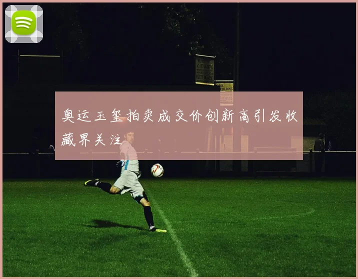 奥运玉玺拍卖成交价创新高引发收藏界关注