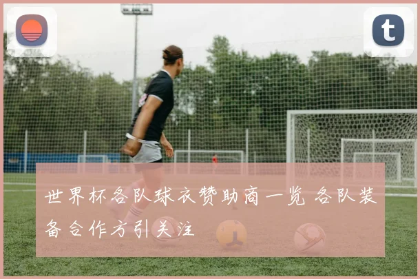 世界杯各队球衣赞助商一览 各队装备合作方引关注