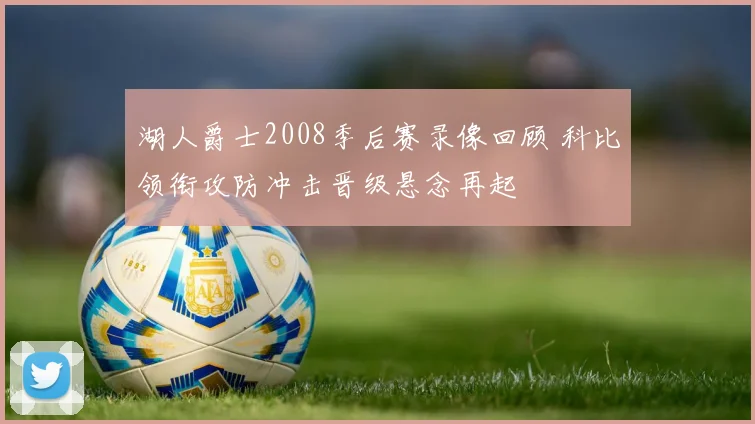 湖人爵士2008季后赛录像回顾 科比领衔攻防冲击晋级悬念再起