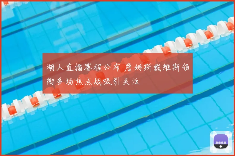 湖人直播赛程公布 詹姆斯戴维斯领衔多场焦点战吸引关注