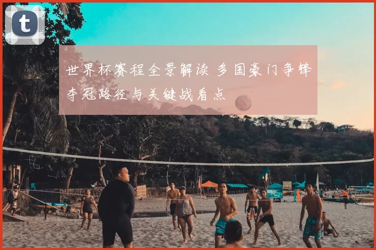 世界杯赛程全景解读 多国豪门争锋夺冠路径与关键战看点