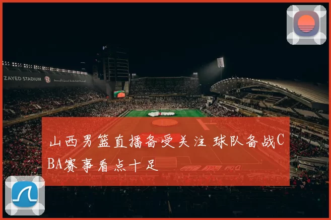 山西男篮直播备受关注 球队备战CBA赛事看点十足