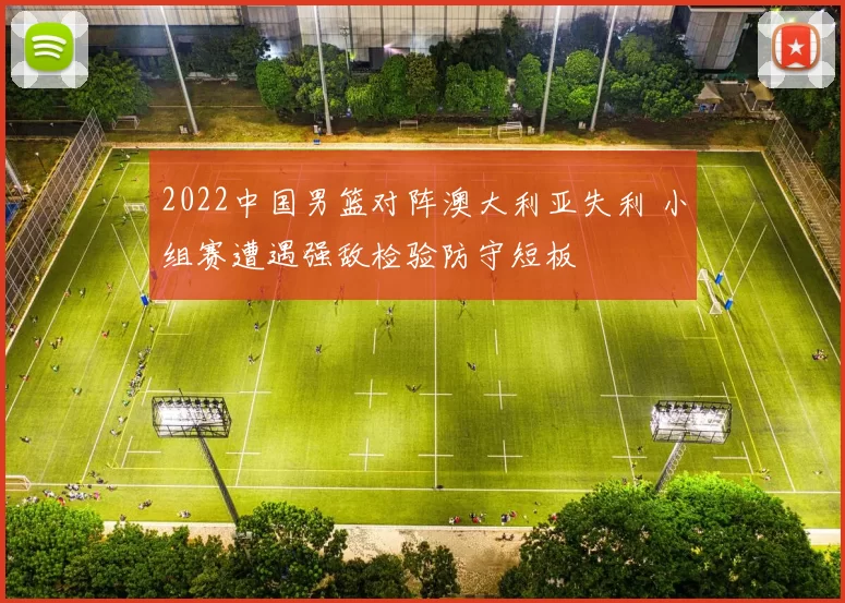 2022中国男篮对阵澳大利亚失利 小组赛遭遇强敌检验防守短板