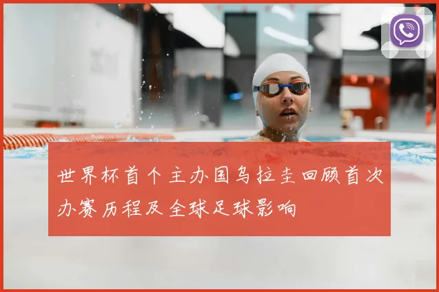 世界杯首个主办国乌拉圭回顾首次办赛历程及全球足球影响