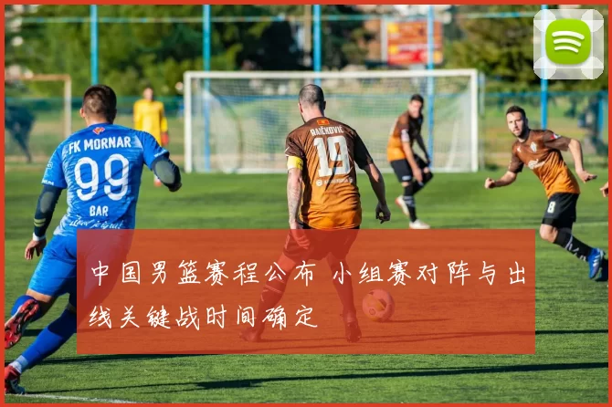 中国男篮赛程公布 小组赛对阵与出线关键战时间确定