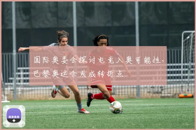 国际奥委会探讨电竞入奥可能性，巴黎奥运会或成转折点