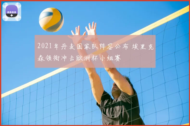 2021年丹麦国家队阵容公布 埃里克森领衔冲击欧洲杯小组赛