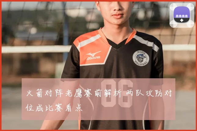 火箭对阵老鹰赛前解析 两队攻防对位成比赛看点