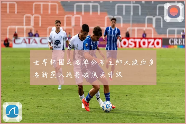 世界杯国足名单公布主帅大换血多名新星入选备战焦点升级