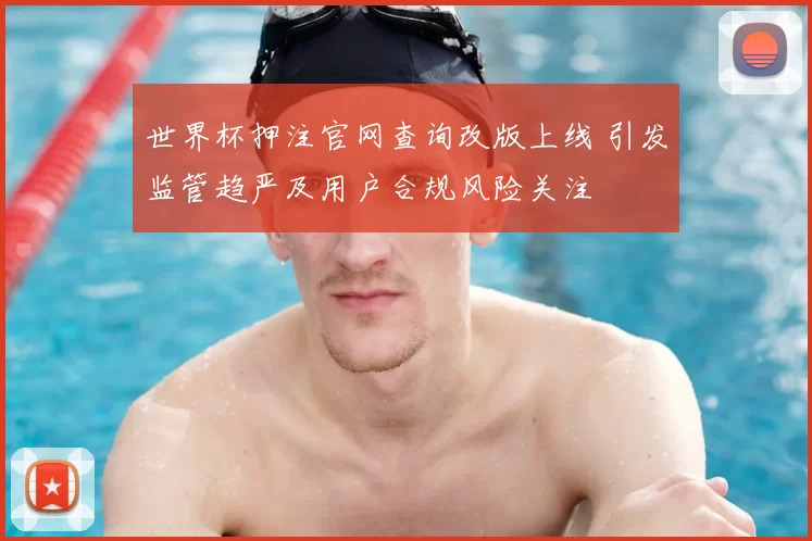 世界杯押注官网查询改版上线 引发监管趋严及用户合规风险关注