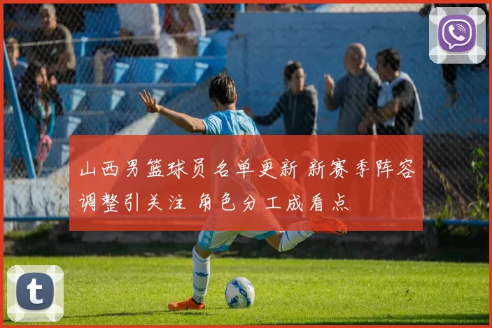 山西男篮球员名单更新 新赛季阵容调整引关注 角色分工成看点