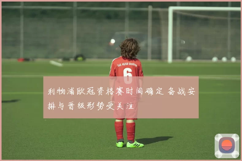 利物浦欧冠资格赛时间确定 备战安排与晋级形势受关注