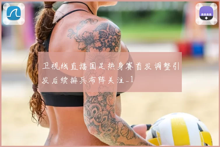 卫视线直播国足热身赛首发调整引发后续排兵布阵关注_1