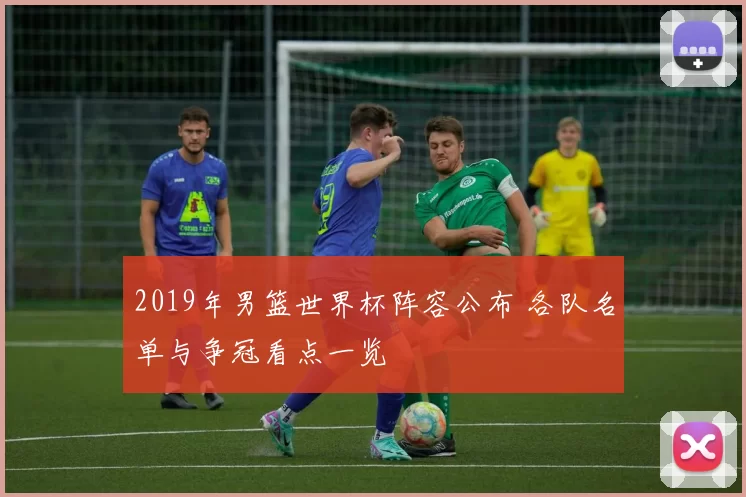 2019年男篮世界杯阵容公布 各队名单与争冠看点一览