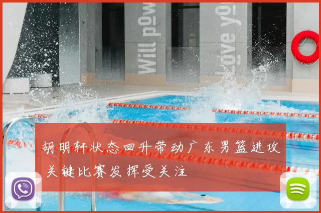 胡明轩状态回升带动广东男篮进攻 关键比赛发挥受关注