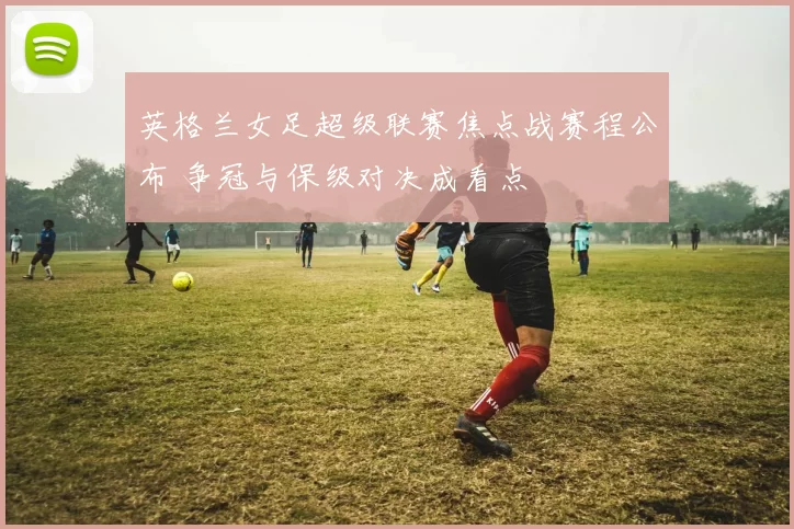 英格兰女足超级联赛焦点战赛程公布 争冠与保级对决成看点