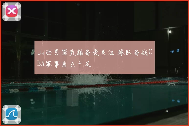 山西男篮直播备受关注 球队备战CBA赛事看点十足