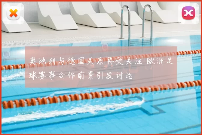 奥地利与德国关系再受关注 欧洲足球赛事合作前景引发讨论