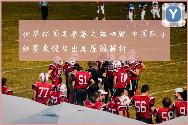 世界杯国足参赛之路回顾 中国队小组赛表现与出局原因解析