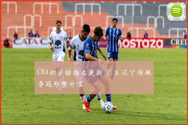 CBA积分榜排名更新 广东辽宁领跑争冠形势升温