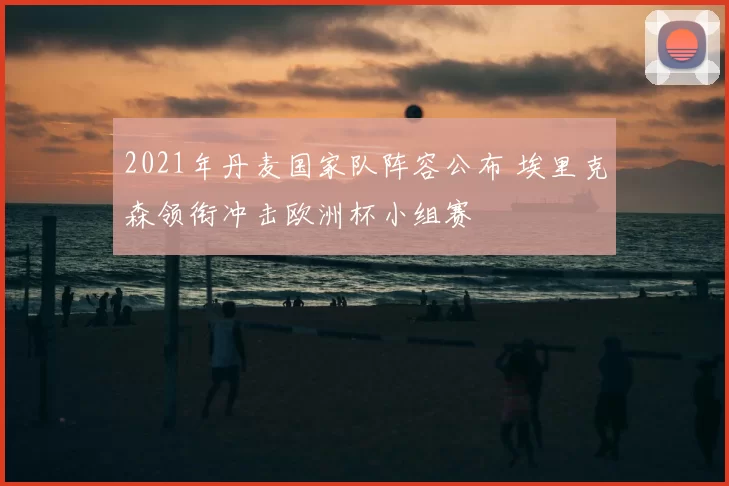 2021年丹麦国家队阵容公布 埃里克森领衔冲击欧洲杯小组赛