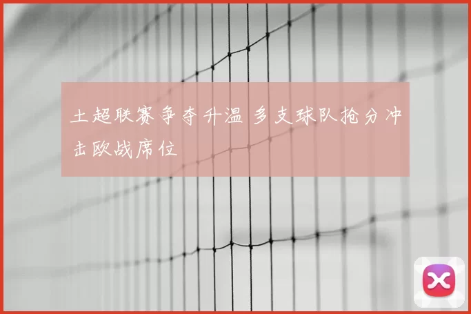 土超联赛争夺升温 多支球队抢分冲击欧战席位