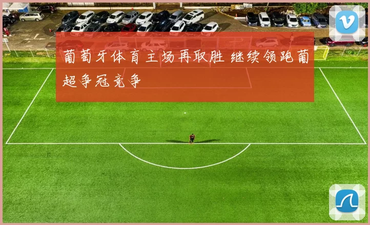 葡萄牙体育主场再取胜 继续领跑葡超争冠竞争