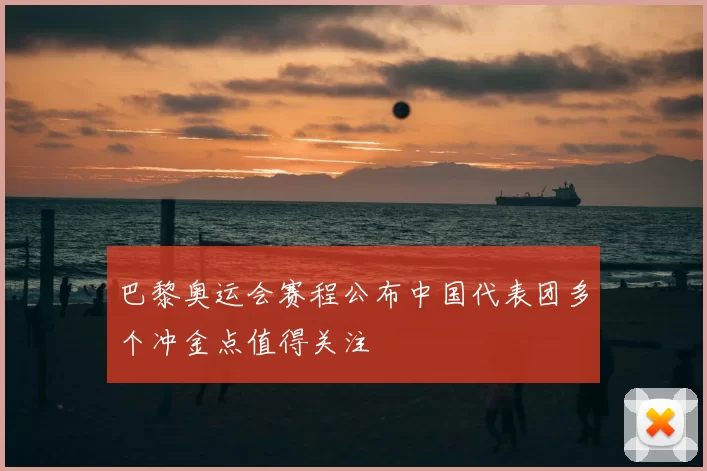 巴黎奥运会赛程公布中国代表团多个冲金点值得关注