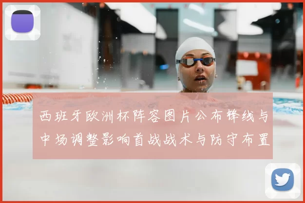 西班牙欧洲杯阵容图片公布锋线与中场调整影响首战战术与防守布置