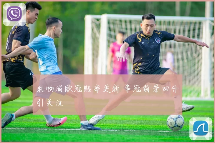 利物浦欧冠赔率更新 争冠前景回升引关注