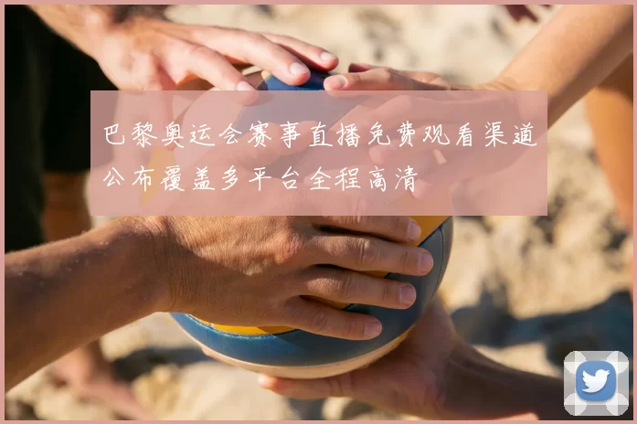 巴黎奥运会赛事直播免费观看渠道公布覆盖多平台全程高清