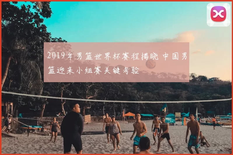 2019年男篮世界杯赛程揭晓 中国男篮迎来小组赛关键考验