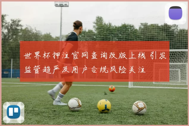 世界杯押注官网查询改版上线 引发监管趋严及用户合规风险关注