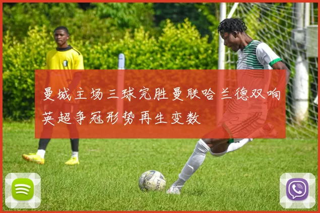 曼城主场三球完胜曼联哈兰德双响英超争冠形势再生变数