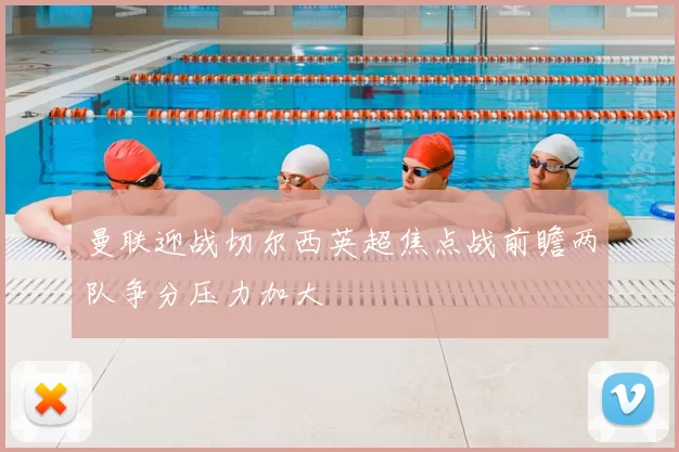 曼联迎战切尔西英超焦点战前瞻两队争分压力加大