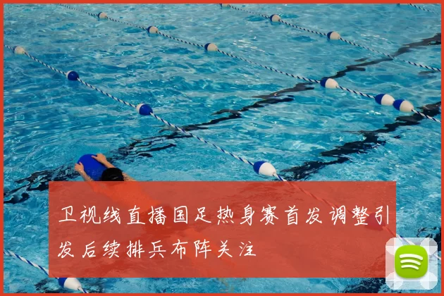卫视线直播国足热身赛首发调整引发后续排兵布阵关注