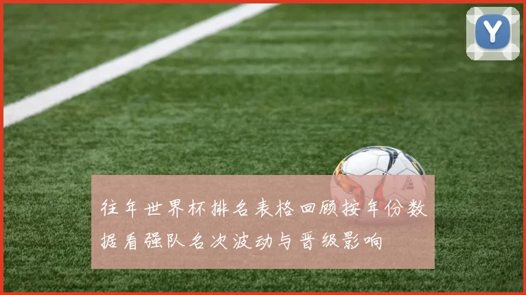 往年世界杯排名表格回顾按年份数据看强队名次波动与晋级影响