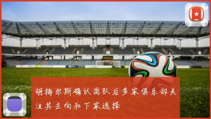 胡梅尔斯确认离队后多家俱乐部关注其去向和下家选择