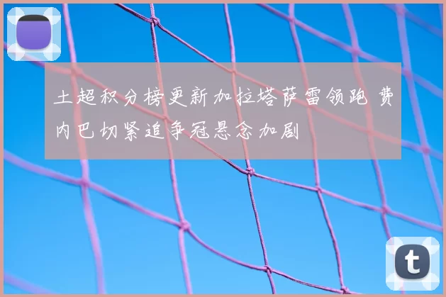 土超积分榜更新加拉塔萨雷领跑 费内巴切紧追争冠悬念加剧