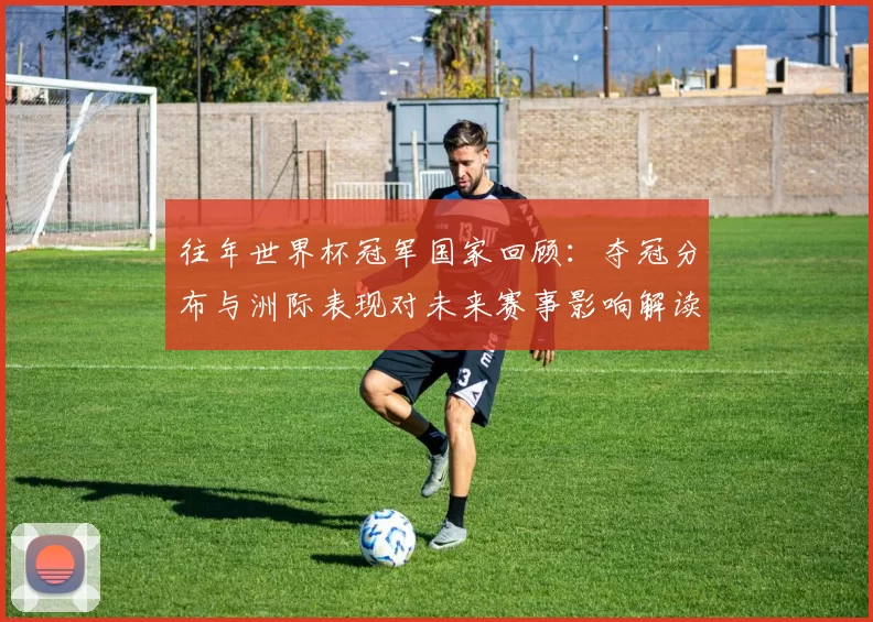 往年世界杯冠军国家回顾：夺冠分布与洲际表现对未来赛事影响解读