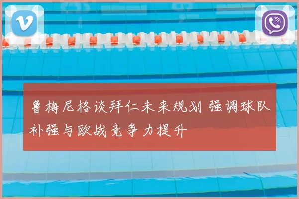 鲁梅尼格谈拜仁未来规划 强调球队补强与欧战竞争力提升