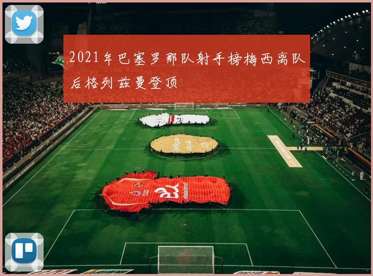 2021年巴塞罗那队射手榜梅西离队后格列兹曼登顶