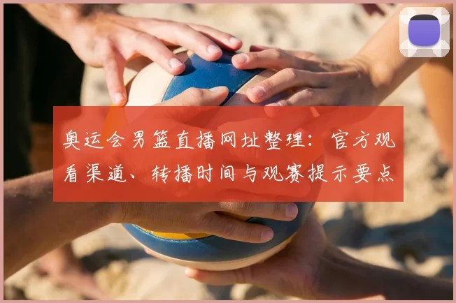 奥运会男篮直播网址整理：官方观看渠道、转播时间与观赛提示要点