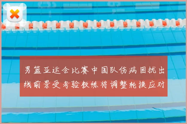 男篮亚运会比赛中国队伤病困扰出线前景受考验教练将调整轮换应对