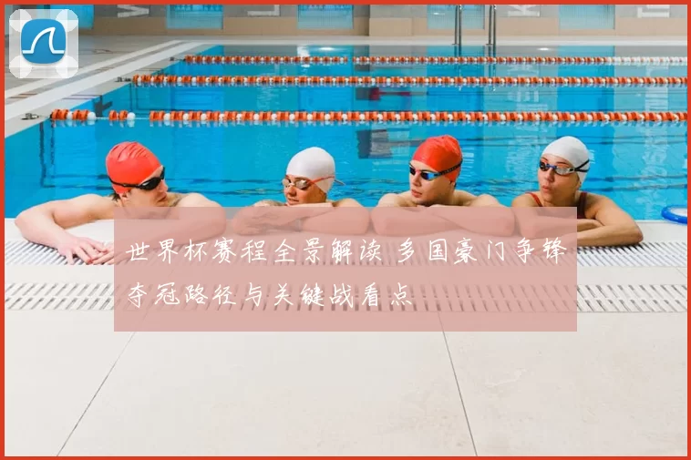 世界杯赛程全景解读 多国豪门争锋夺冠路径与关键战看点
